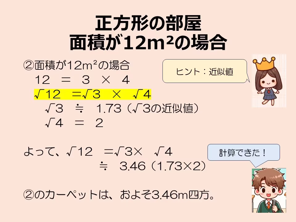正方形の部屋で面積が12ｍ²の場合です。縦横の長さは√12ですが、整数にも分数にもなりません。近似値を使い、およその数値が計算できます。